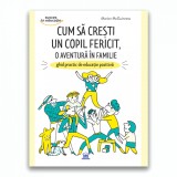 CUM SA CRESTI UN COPIL FERICIT, O AVENTURA IN FAMILIE - ghid practic de educatie pozitiva