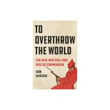 To Overthrow the World: The Rise and Fall and Rise of Communism