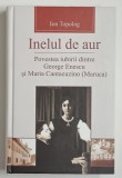 INELUL DE AUR , POVESTEA IUBIRII DINTRE GEORGE ENESCU si MARIA CANTACUZINO ( MARUCA ) de ION TOPOLOG , 2012, DEDICATIE *