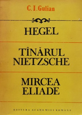Hegel. Tanarul Nietzsche. Mircea Eliade. Eseuri de istoria gandirii - 1992 - C. I. Gulian (xx795) foto