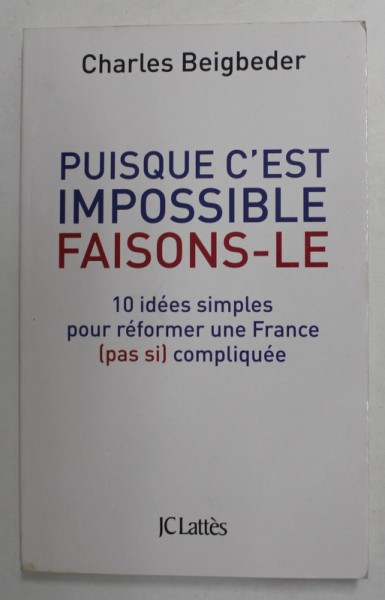 PUISQUE C &#039;EST IMPOSSIBLE FAISONS - LE - 10 IDEES SIMPLES REFOMER UNE FRANCE ( PASI SI ) COMPLIQUEE par CHARLES BEIGBEDER , 2012