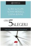 Cele 5 alegeri. Calea catre o productivitate extraordinara - Kory Kogon, Adam Merrill, Leena Rinne - Grupul All