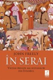 In Serai. Vietile private ale sultanilor din Istanbul &ndash; John Freely - Carte Istorie