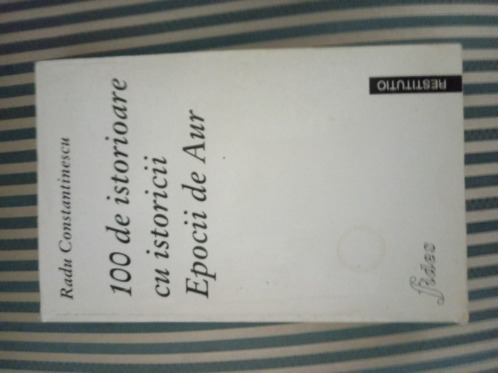 Radu Constantinescu 100 de istorioare adevarate cu istoricii Epocii de Aur