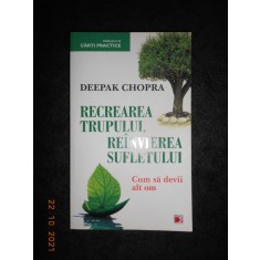 DEEPAK CHOPRA - RECREAREA TRUPULUI, REINVIEREA SUFLETULUI