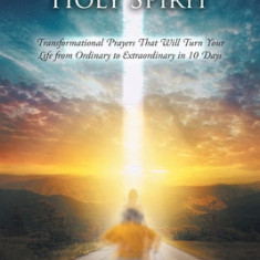 Activating the Holy Spirit: Transformational Prayers That Will Turn Your Life from Ordinary to Extraordinary in 10 Days