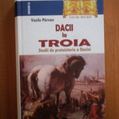 DACII LA TROIA. STUDII DE PROTOISTORIE A DACIEI de VASILE PARVAN 2011