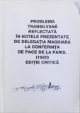 PROBLEMA TRANSILVANA REFLECTATA IN NOTELE PREZENTATE DE DELEGATIA MAGHIARA LA CONFERINTA DE PACE DE LA PARIS . 1920 . EDITIE CRITICA , coordonator CRI
