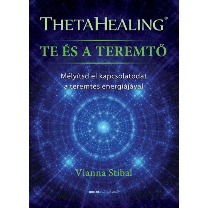 ThetaHealing - Te &eacute;s a teremtő - M&eacute;ly&iacute;tsd el kapcsolatodat a teremt&eacute;s energi&aacute;j&aacute;val - Vianna Stibal