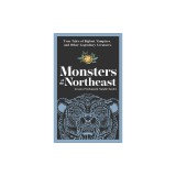 Monsters of the Northeast: True Tales of Bigfoot, Vampires, and Other Legendary Creatures