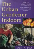 The Urban Gardener Indoors. How to grow things successfully in your house, apartment, or condo - Sonia Day