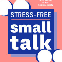 Stress-Free Small Talk: How to Master the Art of Conversation and Take Control of Your Social Anxiety