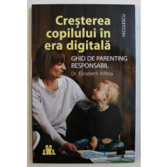 CRESTEREA COPILULUI IN ERA DIGITALA - GHID DE PARENTING RESPONSABIL DE DR . ELIZABETH KILBEY , 2019