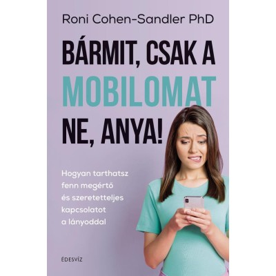 B&amp;aacute;rmit, csak a mobilomat ne, anya! - Hogyan tarthatsz fenn meg&amp;eacute;rtő &amp;eacute;s szeretetteljes kapcsolatot a l&amp;aacute;nyoddal - Roni Cohen-Sandler PhD foto