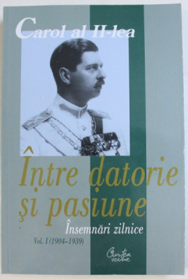 INTRE DATORIE SI PASIUNE - INSEMNARI ZILNICE , VOL. I ( 1904 - 1939 ) de CAROL AL II - LEA , 2003 foto