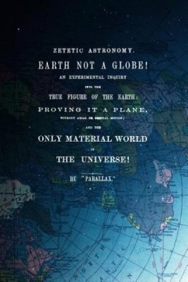 Zetetic Astronomy, Earth Is Not a Globe!: An Experimental Inquiry Into the True Figure of the Earth: Proving It a Plane, Without Axial or Orbital Moti foto
