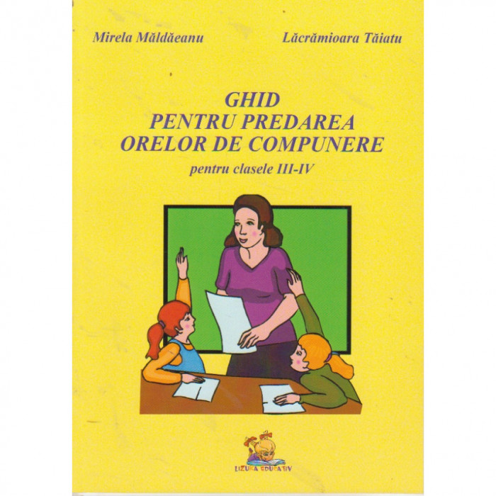 Ghid pentru predarea orelor de compunere clasele III - IV - Mirela Maldaeanu, Lacramioara Taiatu