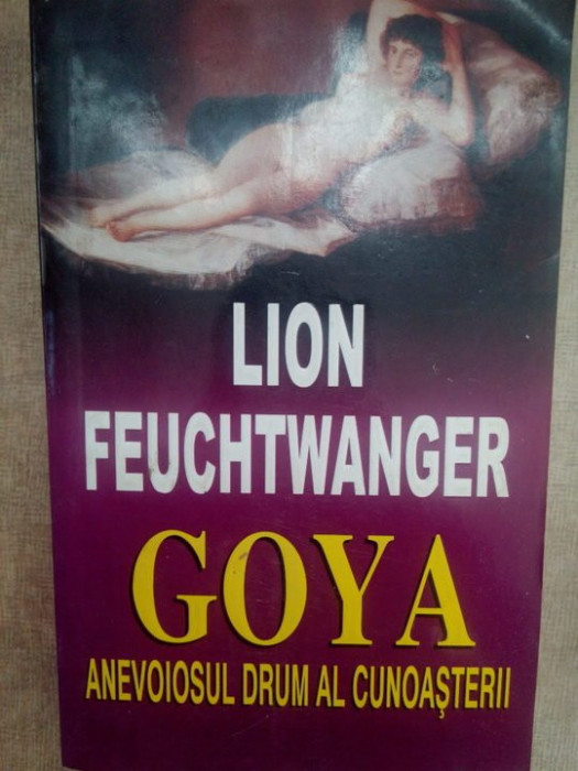 Lion Feuchtwanger - Goya. Anevoiosul drum al cunoasterii (editia 1995)