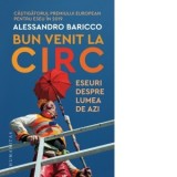 Bun venit la circ. Eseuri despre lumea de azi - Alessandro Baricco, Anamaria Gebaila