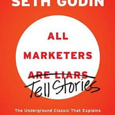 All Marketers Are Liars: The Underground Classic That Explains How Marketing Really Works--And Why Authenticity Is the Best Marketing of All