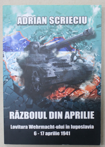 RAZBOIUL DIN APRILIE , LOVITURA WEHRMACHT - ULUI IN IUGOSLAVIA , 6 -17 APRILIE 1971 de ADRIAN SCRIECIU , 2018