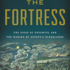 The Fortress: The Siege of Przemysl and the Making of Europe's Bloodlands