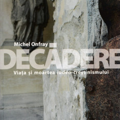 Decadere. Viata si moartea iudeo-crestinismului - Michel Onfray