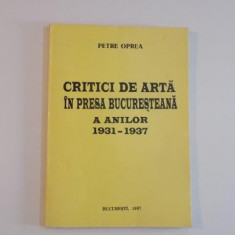 CRITICI DE ARTA IN PRESA BUCURESTEANA A ANILOR (1931 - 1937) de PETRE OPREA , 1997