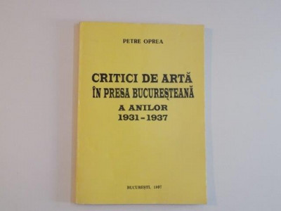 CRITICI DE ARTA IN PRESA BUCURESTEANA A ANILOR (1931 - 1937) de PETRE OPREA , 1997 foto
