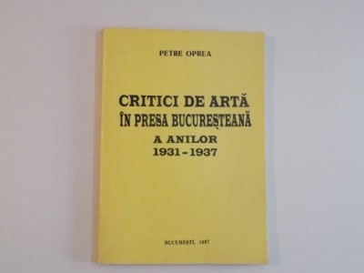 CRITICI DE ARTA IN PRESA BUCURESTEANA A ANILOR (1931 - 1937) de PETRE OPREA , 1997 foto