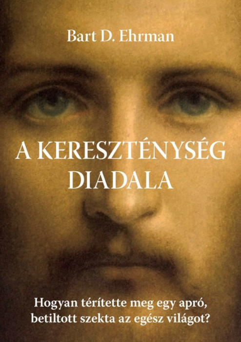 A kereszt&eacute;nys&eacute;g diadala - Hogyan t&eacute;r&iacute;tette meg egy apr&oacute;, betiltott szekta az eg&eacute;sz vil&aacute;got? - Bart D. Ehrman