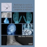 Radiologia in teorie si practica: de la obtinerea imaginilor la aplicatii - Alina Elena Sultana