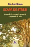 Scapa de stres! Cum sa-ti recapeti controlul asupra vietii tale - Dr. Luc Bodin