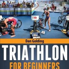 Triathlon for Beginners: Everything You Need to Know about Training, Nutrition, Kit, Motivation, Racing, and Much More