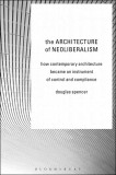 The Architecture of Neoliberalism | Douglas Spencer, Bloomsbury Publishing PLC