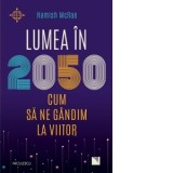 Lumea in 2050. Cum sa ne gandim la viitor - Hamish McRae, Maria-Madalina Udrescu