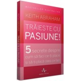 TRAIESTE CU PASIUNE!. 5 secrete despre cum sa faci ce-ti place si sa-ti placa ceea ce faci - Keith Abraham
