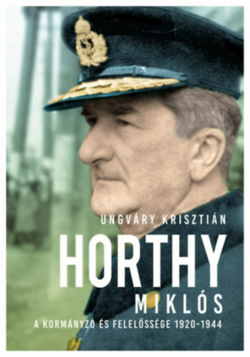 Horthy Mikl&oacute;s - A korm&aacute;nyz&oacute; &eacute;s felelőss&eacute;ge 1920-1944 - Ungv&aacute;ry Kriszti&aacute;n