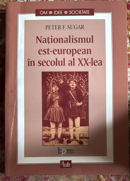 NATIONALISMUL EST EUROPEAN IN SECOLUL AL XX-LEA, PETER F.SUGAR/,,CURTEA VECHE&quot;2002/ POZE