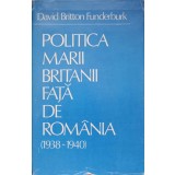 POLITICA MARII BRITANII FATA DE ROMANIA 1938-1940-DAVID BRITTON FUNDERBURK-90461