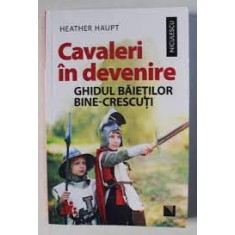 Cavaleri in devenire, ghidul baietilor bine-crescuti - Heather Haupt