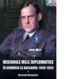 Misiunile mele diplomatice in Romania si Bulgaria: 1940-1944 - Hermann Neubacher