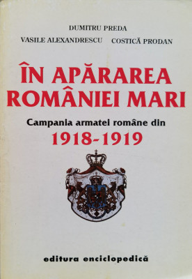 In Apararea Romaniei Mari Campania Armatei Romane Din 1918-19 - Dumitru Preda Vasile Alexandrescu Costica Prodan , O50 foto