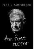 Am fost actor - Florin Zamfirescu