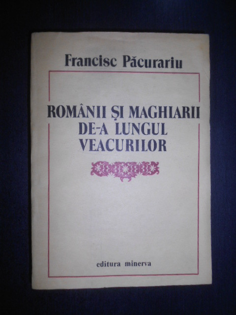 Francise Pacurariu - Romanii si maghiarii de-a lungul veacurilor