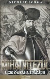 Mihai Viteazul. Ucis de sabia tradarii - Nicolae Iorga - Paul Editions