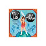 Katie, Big and Strong: The True Story of the Mighty Woman Who Could Lift Anything