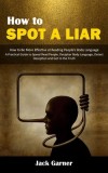 How to Spot a Liar: How to Be More Effective at Reading People&#039;s Body Language (A Practical Guide to Speed Read People, Decipher Body Lang
