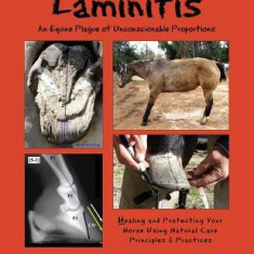 Laminitis: An Equine Plague of Unconscionable Proportions: Healing and Protecting Your Horse Using Natural Principles & Practices