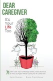 Dear Caregiver, It's Your Life Too: 71 Self-Care Tips To Manage Stress, Avoid Burnout &amp;amp; Find Joy Again While Caring For A Loved One